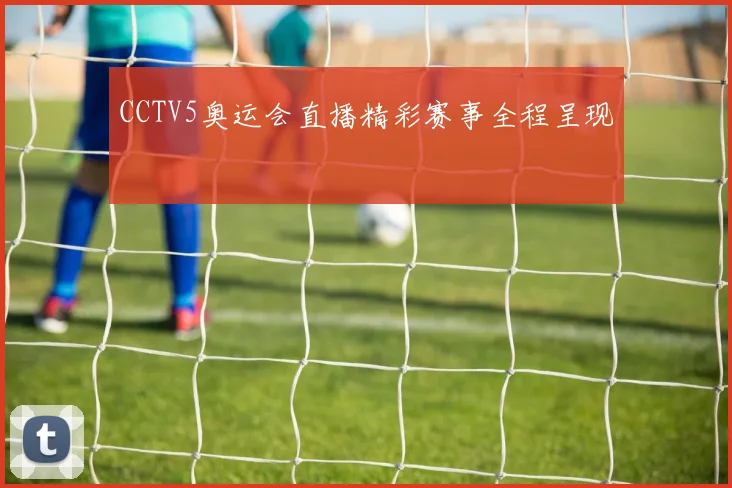 CCTV5奥运会直播精彩赛事全程呈现