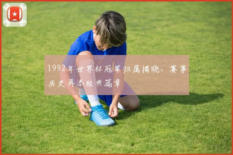 1992年世界杯冠军归属揭晓，赛事历史再添经典篇章