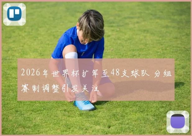 2026年世界杯扩军至48支球队 分组赛制调整引发关注