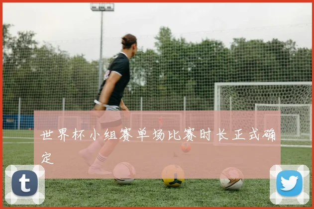 世界杯小组赛单场比赛时长正式确定