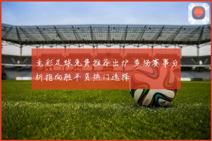 竞彩足球免费推荐出炉 多场赛事分析指向胜平负热门选择