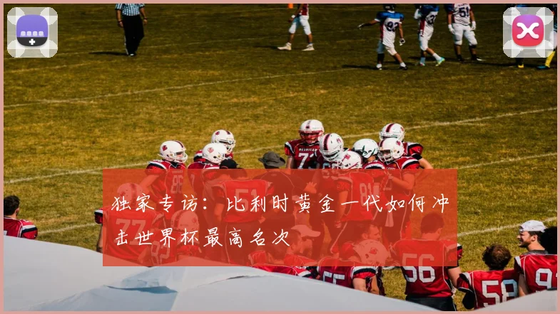 独家专访：比利时黄金一代如何冲击世界杯最高名次