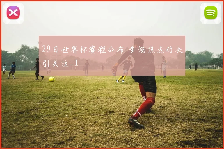 29日世界杯赛程公布 多场焦点对决引关注_1