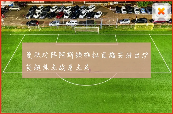 曼联对阵阿斯顿维拉直播安排出炉英超焦点战看点足