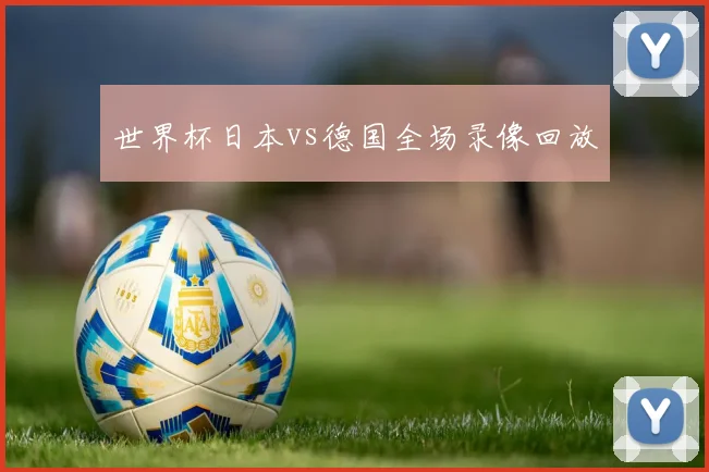 世界杯日本vs德国全场录像回放