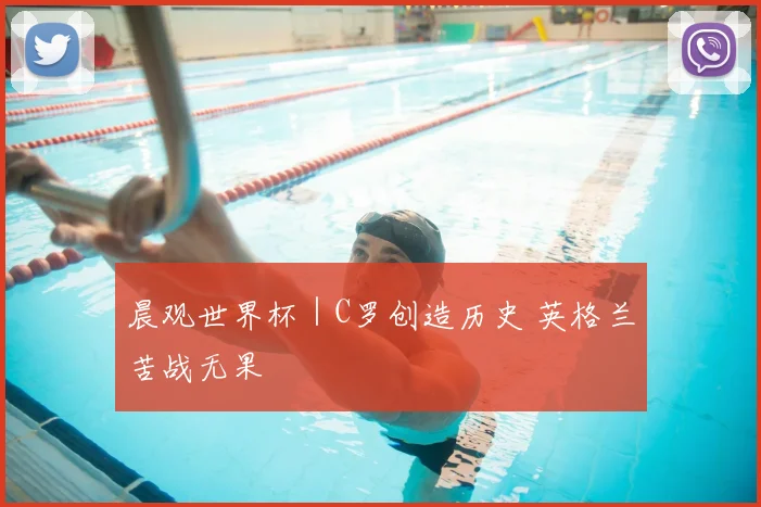 晨观世界杯｜C罗创造历史 英格兰苦战无果