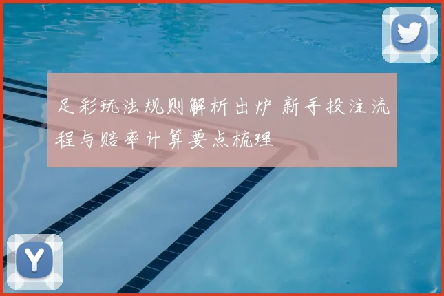 足彩玩法规则解析出炉 新手投注流程与赔率计算要点梳理