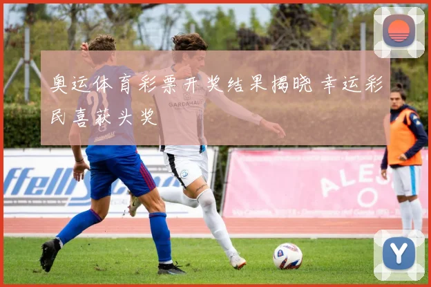 奥运体育彩票开奖结果揭晓 幸运彩民喜获头奖