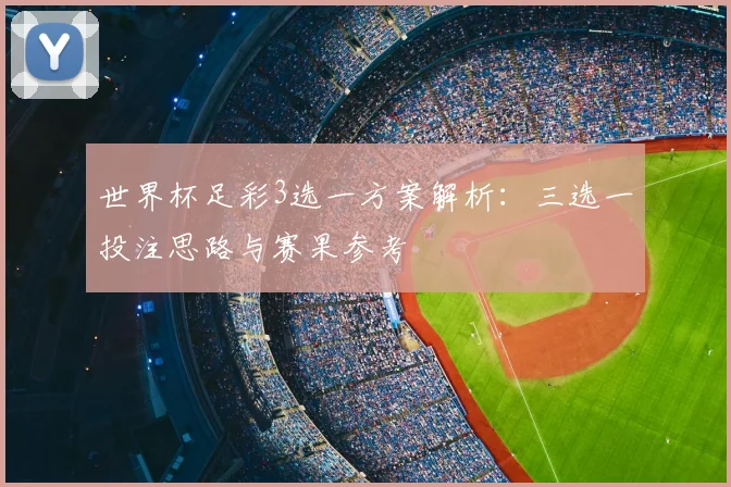 世界杯足彩3选一方案解析:三选一投注思路与赛果参考