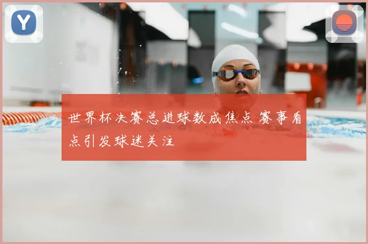 世界杯决赛总进球数成焦点 赛事看点引发球迷关注