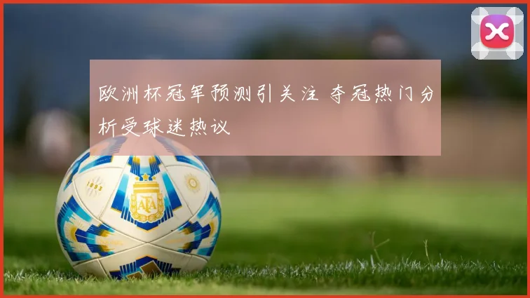 欧洲杯冠军预测引关注 夺冠热门分析受球迷热议