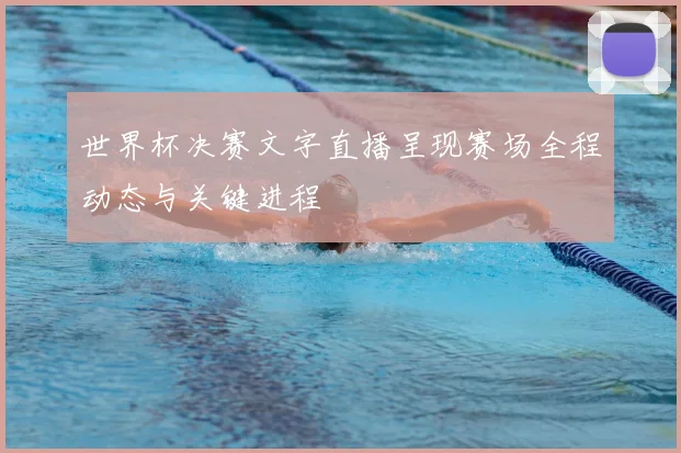 世界杯决赛文字直播呈现赛场全程动态与关键进程