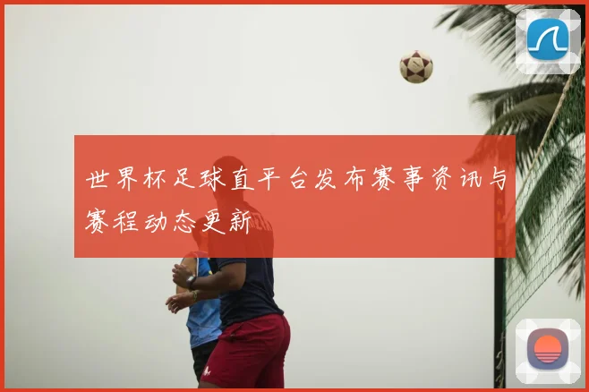 世界杯足球直平台发布赛事资讯与赛程动态更新