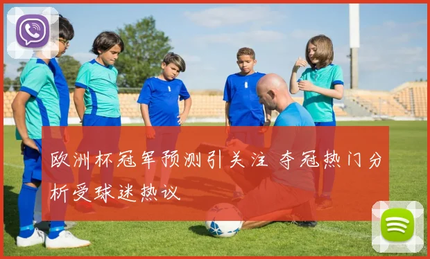 欧洲杯冠军预测引关注 夺冠热门分析受球迷热议
