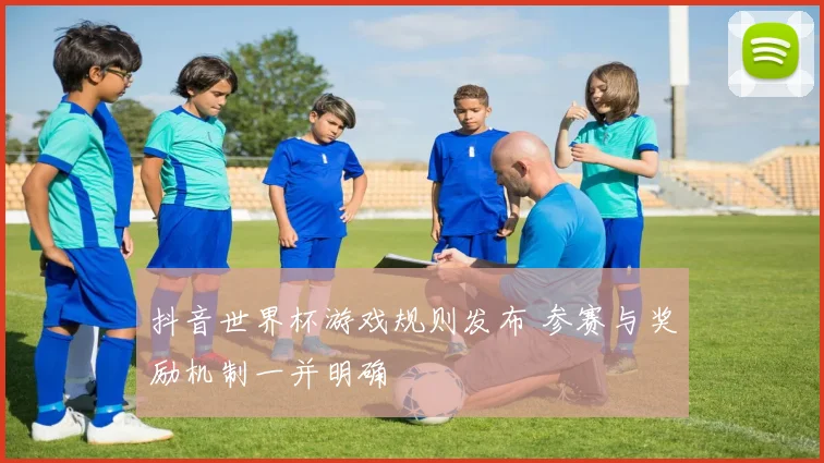 抖音世界杯游戏规则发布 参赛与奖励机制一并明确