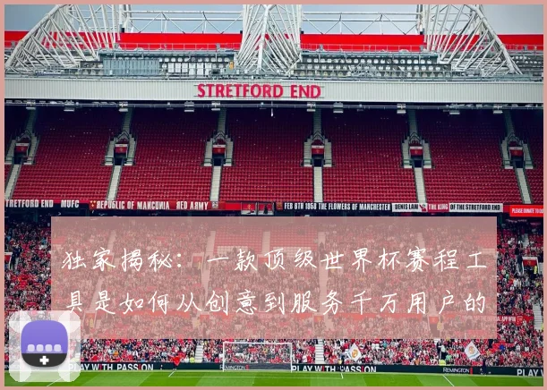 独家揭秘:一款顶级世界杯赛程工具是如何从创意到服务千万用户的?