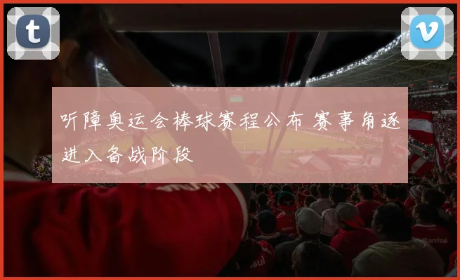 听障奥运会棒球赛程公布 赛事角逐进入备战阶段