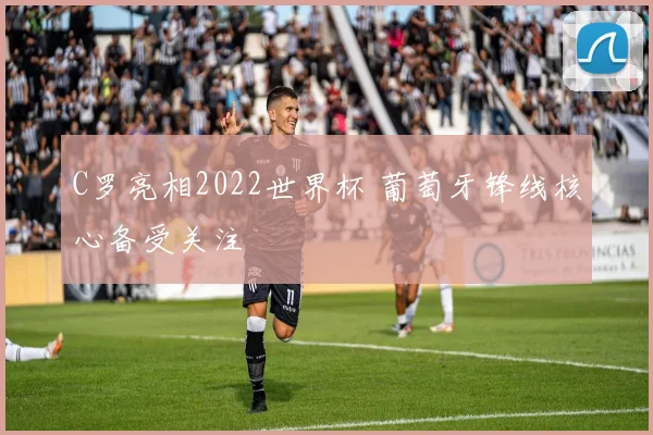 C罗亮相2022世界杯 葡萄牙锋线核心备受关注