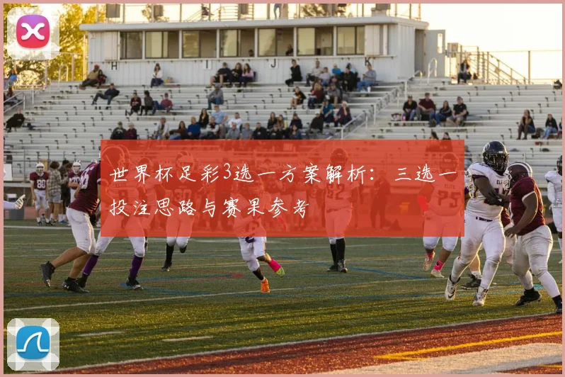 世界杯足彩3选一方案解析:三选一投注思路与赛果参考