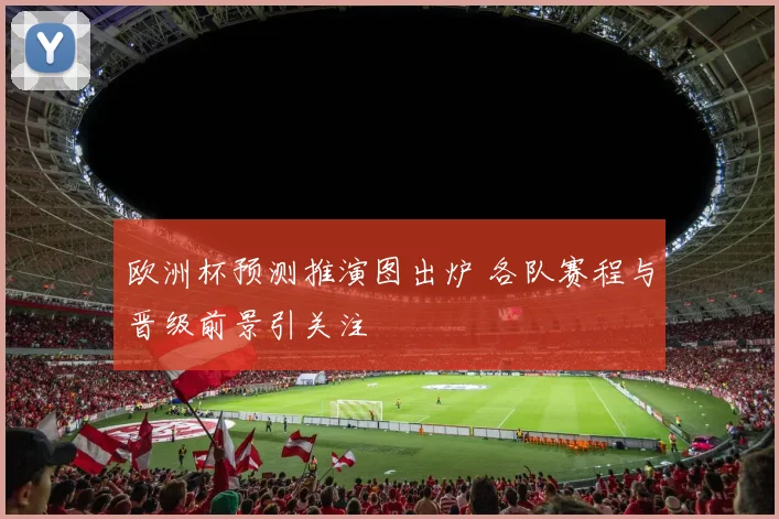 欧洲杯预测推演图出炉 各队赛程与晋级前景引关注