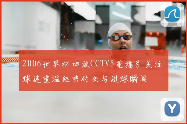 2006世界杯回放CCTV5重播引关注 球迷重温经典对决与进球瞬间