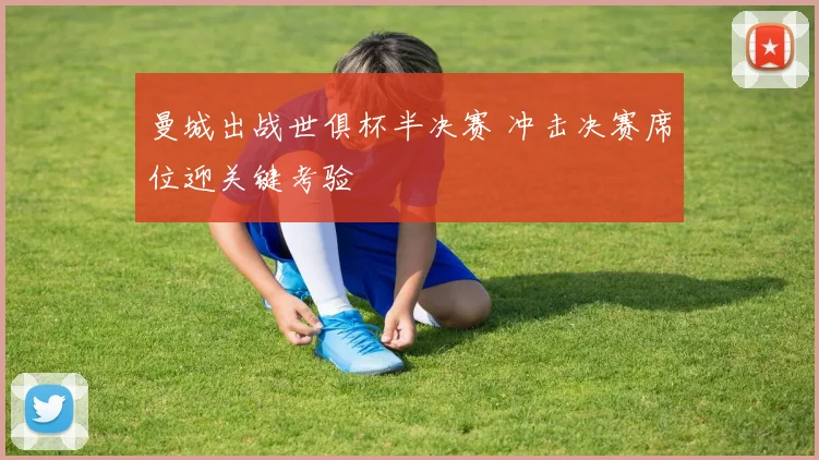 曼城出战世俱杯半决赛 冲击决赛席位迎关键考验
