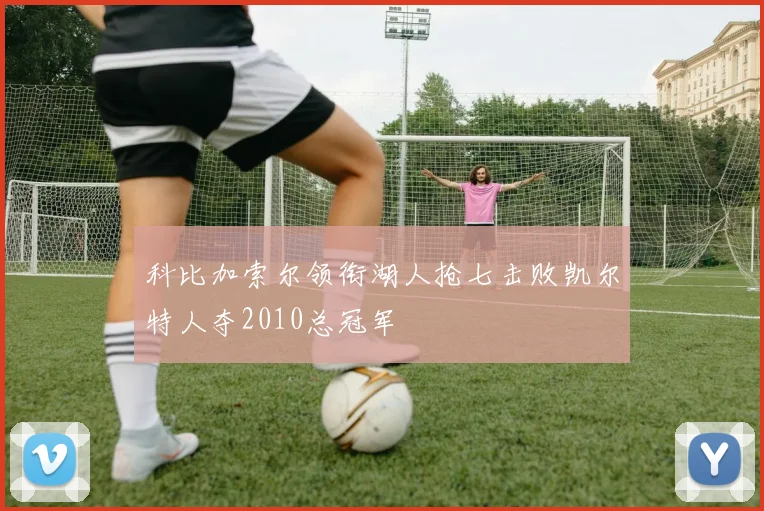 科比加索尔领衔湖人抢七击败凯尔特人夺2010总冠军