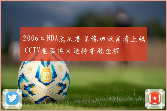 2006年NBA总决赛录像回放高清上线 CCTV重温热火逆转夺冠全程