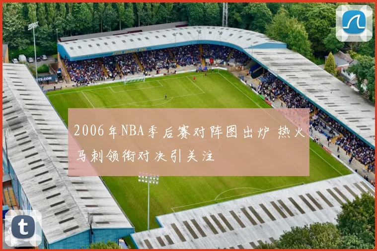 2006年NBA季后赛对阵图出炉 热火马刺领衔对决引关注