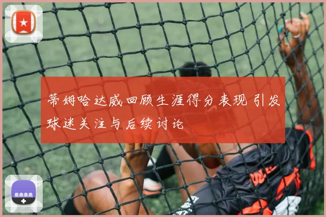 蒂姆哈达威回顾生涯得分表现 引发球迷关注与后续讨论