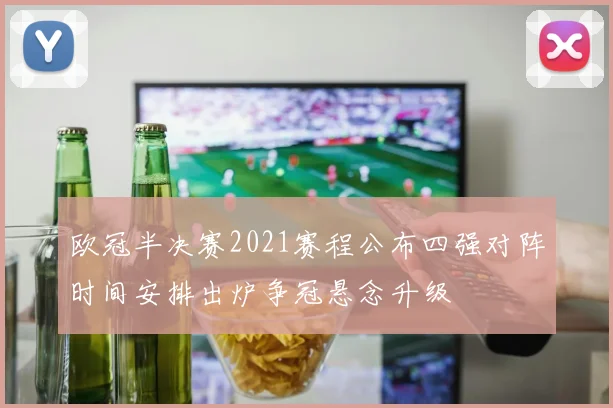 欧冠半决赛2021赛程公布四强对阵时间安排出炉争冠悬念升级