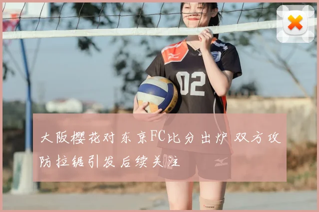大阪樱花对东京FC比分出炉 双方攻防拉锯引发后续关注