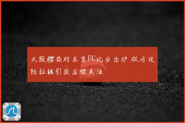 大阪樱花对东京FC比分出炉 双方攻防拉锯引发后续关注