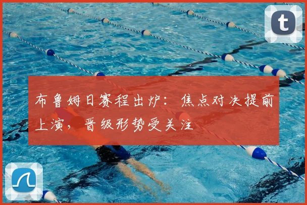 布鲁姆日赛程出炉：焦点对决提前上演，晋级形势受关注