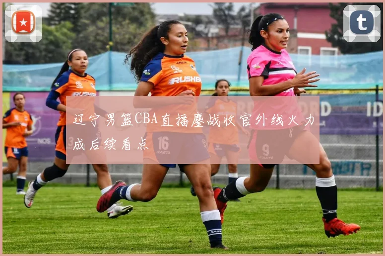 辽宁男篮CBA直播鏖战收官外线火力成后续看点