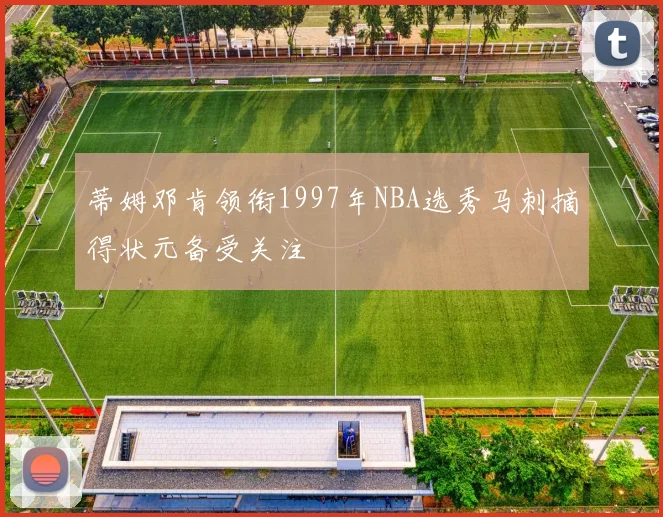 蒂姆邓肯领衔1997年NBA选秀马刺摘得状元备受关注