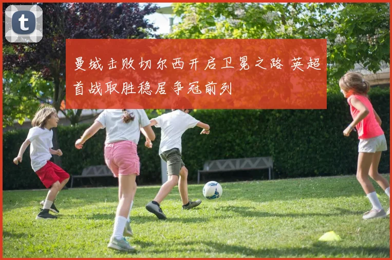曼城击败切尔西开启卫冕之路 英超首战取胜稳居争冠前列