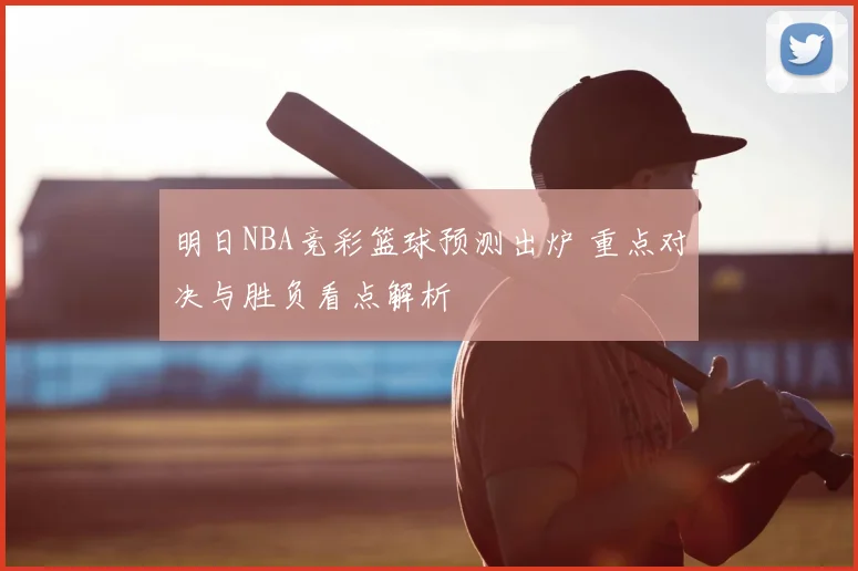 明日NBA竞彩篮球预测出炉 重点对决与胜负看点解析