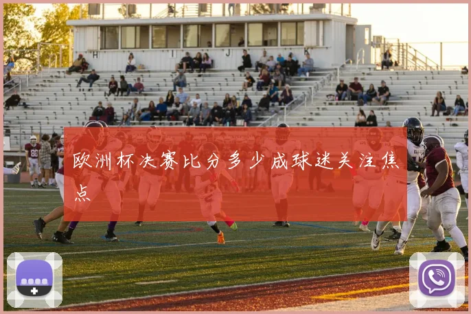 欧洲杯决赛比分多少成球迷关注焦点