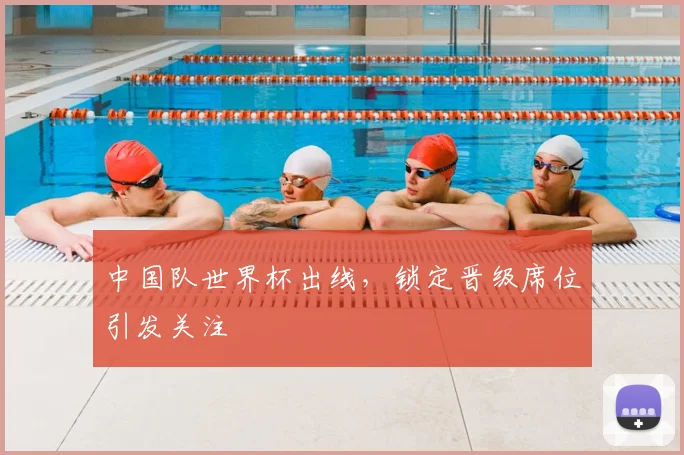 中国队世界杯出线,锁定晋级席位引发关注