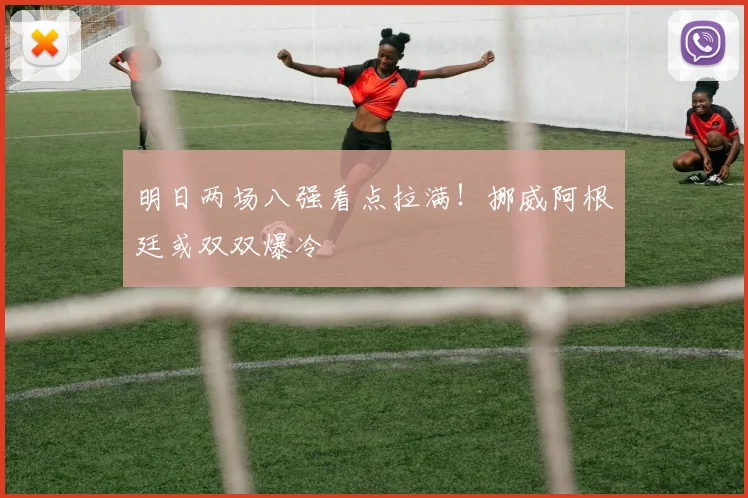 明日两场八强看点拉满!挪威阿根廷或双双爆冷