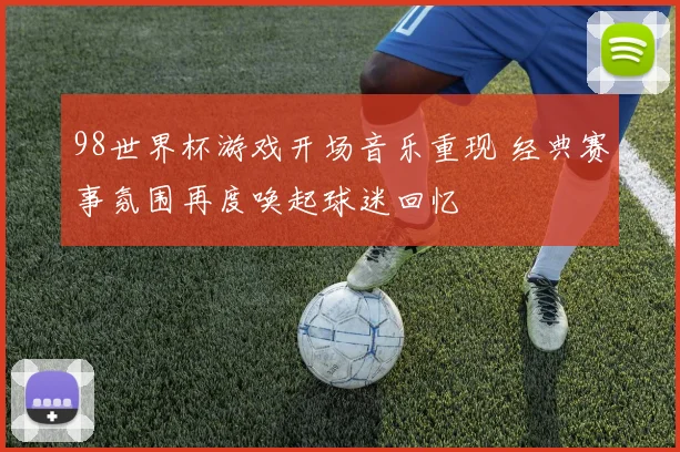 98世界杯游戏开场音乐重现 经典赛事氛围再度唤起球迷回忆