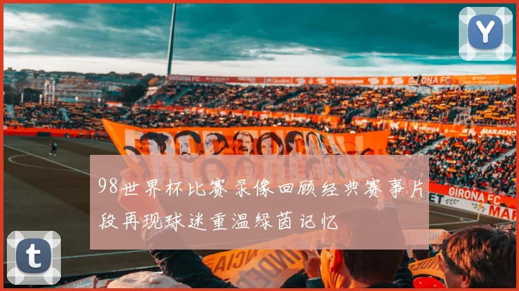 98世界杯比赛录像回顾经典赛事片段再现球迷重温绿茵记忆