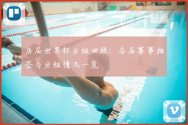 历届世界杯分组回顾:各届赛事抽签与分组情况一览