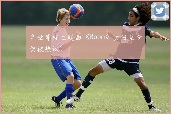 年世界杯主题曲《Boom》为何至今仍被热议?
