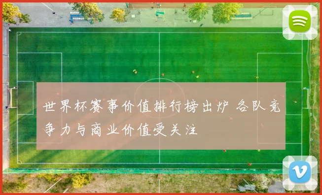 世界杯赛事价值排行榜出炉 各队竞争力与商业价值受关注