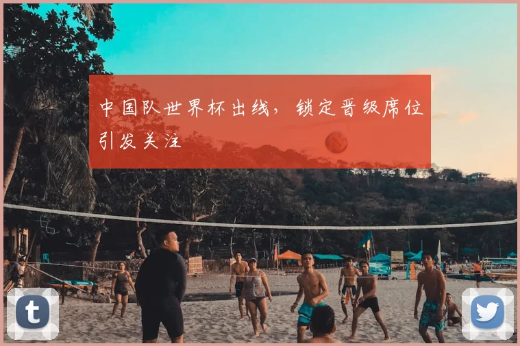 中国队世界杯出线，锁定晋级席位引发关注