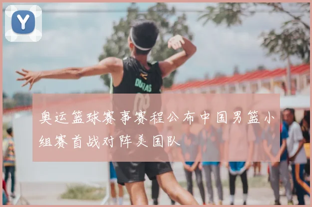 奥运篮球赛事赛程公布中国男篮小组赛首战对阵美国队