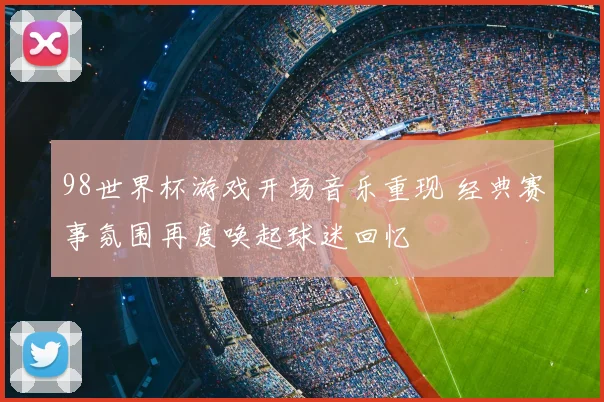 98世界杯游戏开场音乐重现 经典赛事氛围再度唤起球迷回忆