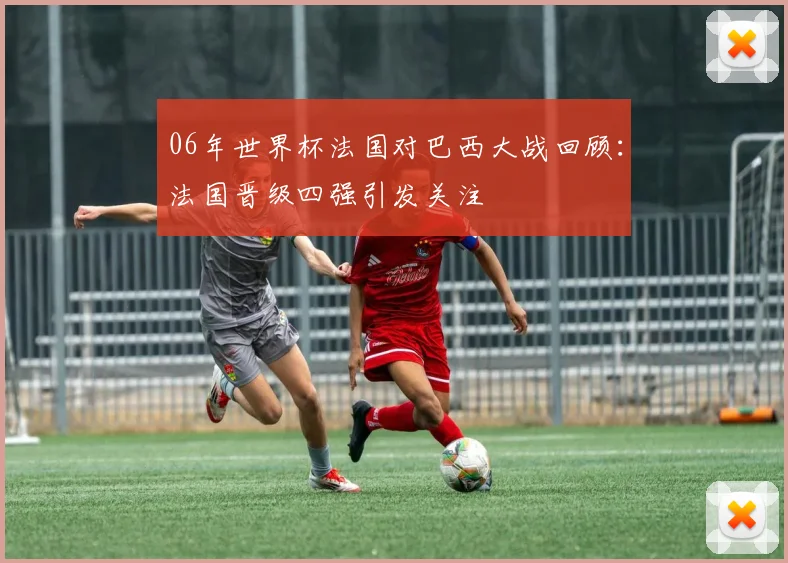 06年世界杯法国对巴西大战回顾:法国晋级四强引发关注